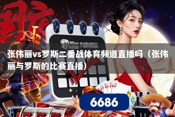 张伟丽vs罗斯二番战体育频道直播吗（张伟丽与罗斯的比赛直播）
